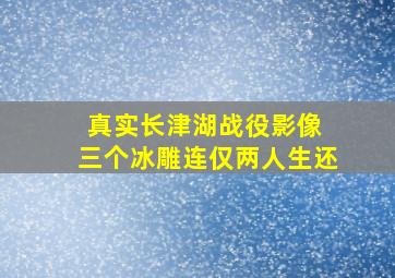 真实长津湖战役影像 三个冰雕连仅两人生还